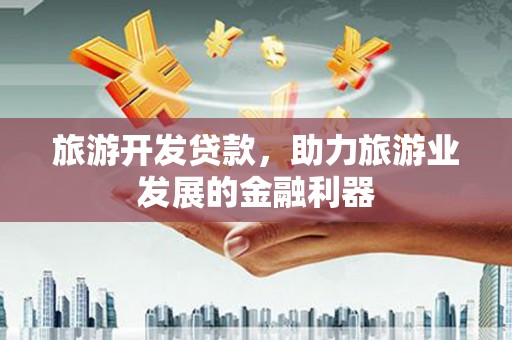 高淳旅游开发贷款，助力旅游业发展的金融利器