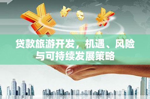 高淳贷款旅游开发，机遇、风险与可持续发展策略