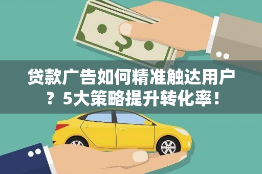 高淳贷款广告如何精准触达用户？5大策略提升转化率！