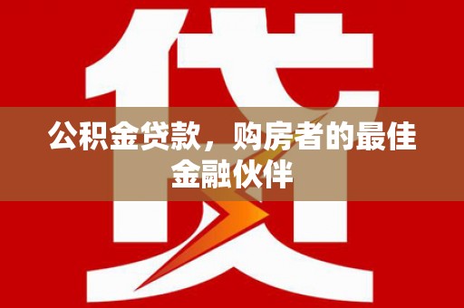高淳公积金贷款，购房者的最佳金融伙伴