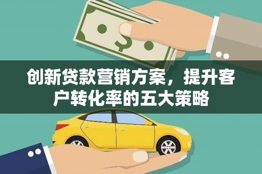 高淳创新贷款营销方案，提升客户转化率的五大策略