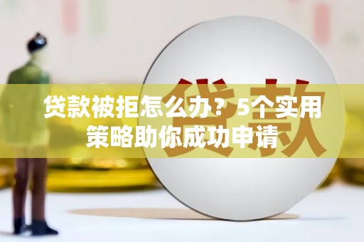 高淳贷款被拒怎么办？5个实用策略助你成功申请