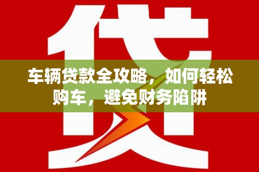 高淳车辆贷款全攻略，如何轻松购车，避免财务陷阱