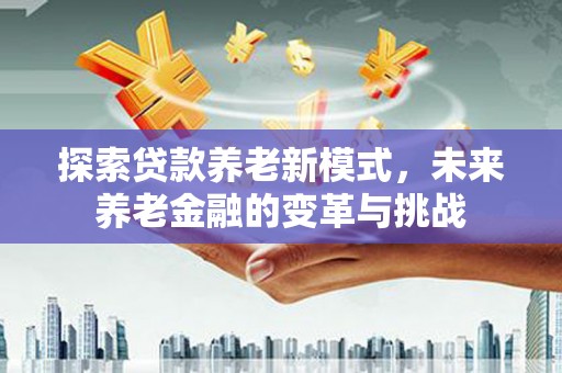 高淳探索贷款养老新模式，未来养老金融的变革与挑战