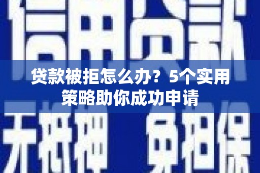高淳贷款被拒怎么办？5个实用策略助你成功申请