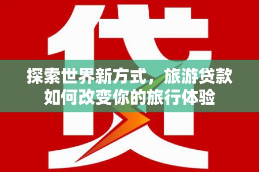 高淳探索世界新方式，旅游贷款如何改变你的旅行体验