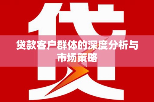 高淳贷款客户群体的深度分析与市场策略