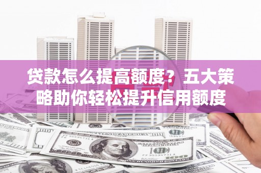 高淳贷款怎么提高额度？五大策略助你轻松提升信用额度