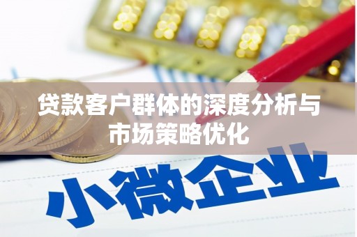 高淳贷款客户群体的深度分析与市场策略优化