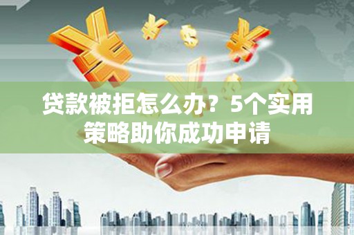 高淳贷款被拒怎么办？5个实用策略助你成功申请
