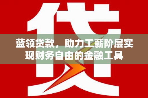 高淳蓝领贷款，助力工薪阶层实现财务自由的金融工具