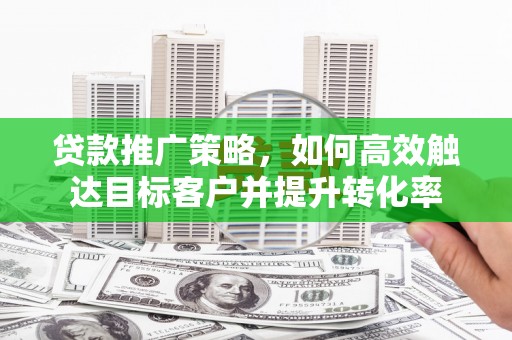 高淳贷款推广策略，如何高效触达目标客户并提升转化率