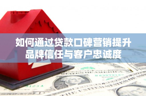 高淳如何通过贷款口碑营销提升品牌信任与客户忠诚度