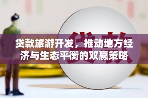高淳贷款旅游开发，推动地方经济与生态平衡的双赢策略