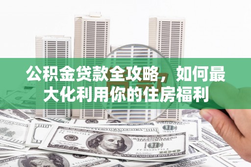 高淳公积金贷款全攻略，如何最大化利用你的住房福利