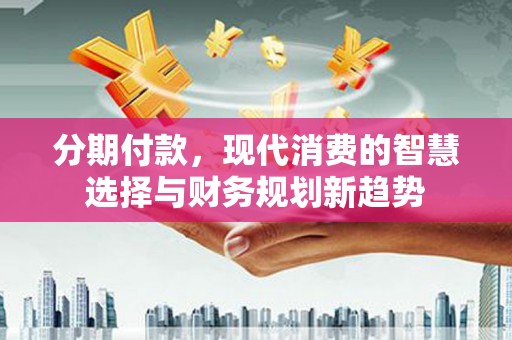 高淳分期付款，现代消费的智慧选择与财务规划新趋势