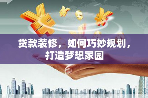 高淳贷款装修，如何巧妙规划，打造梦想家园