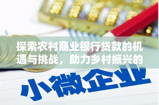 高淳探索农村商业银行贷款的机遇与挑战，助力乡村振兴的金融引擎