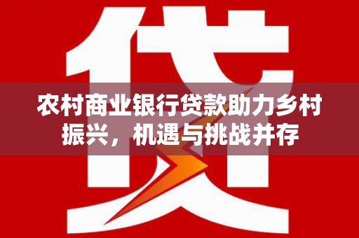 高淳农村商业银行贷款助力乡村振兴，机遇与挑战并存