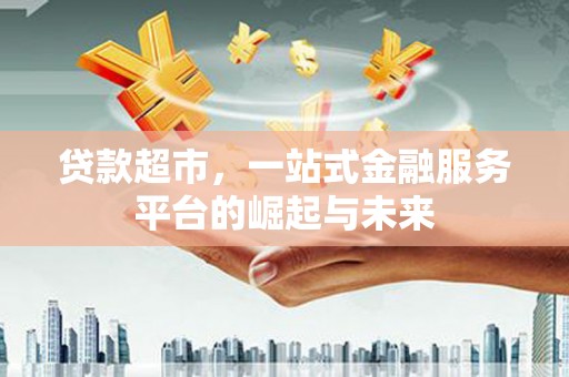 高淳贷款超市，一站式金融服务平台的崛起与未来