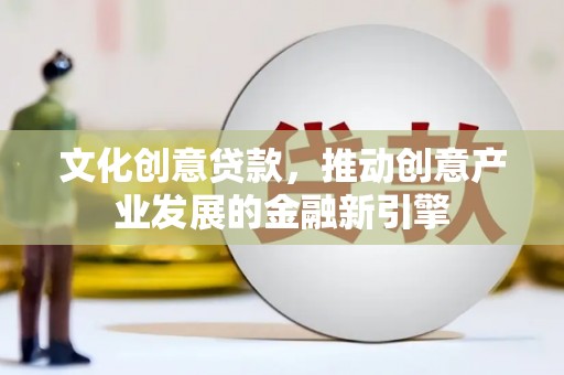 高淳文化创意贷款，推动创意产业发展的金融新引擎