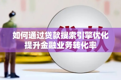 高淳如何通过贷款搜索引擎优化提升金融业务转化率