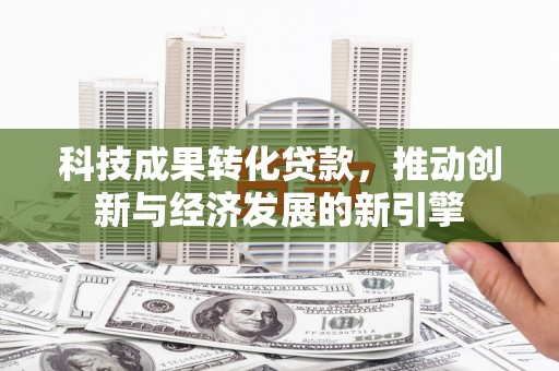 高淳科技成果转化贷款，推动创新与经济发展的新引擎