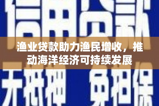 高淳渔业贷款助力渔民增收，推动海洋经济可持续发展