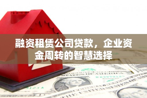 高淳融资租赁公司贷款，企业资金周转的智慧选择