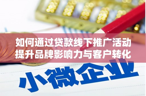 高淳如何通过贷款线下推广活动提升品牌影响力与客户转化率
