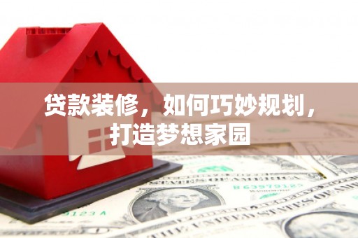 高淳贷款装修，如何巧妙规划，打造梦想家园