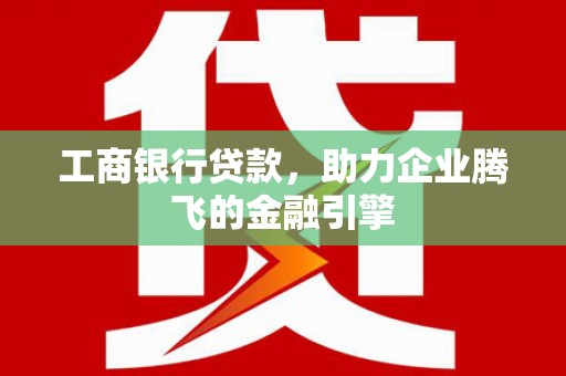 高淳工商银行贷款，助力企业腾飞的金融引擎