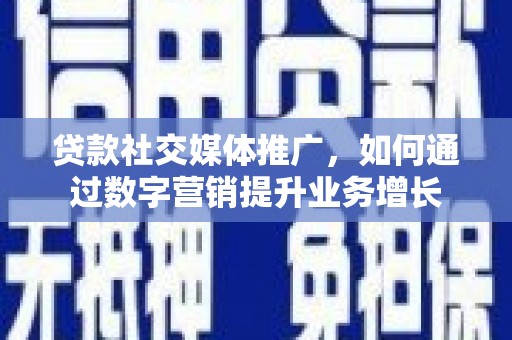 高淳贷款社交媒体推广，如何通过数字营销提升业务增长