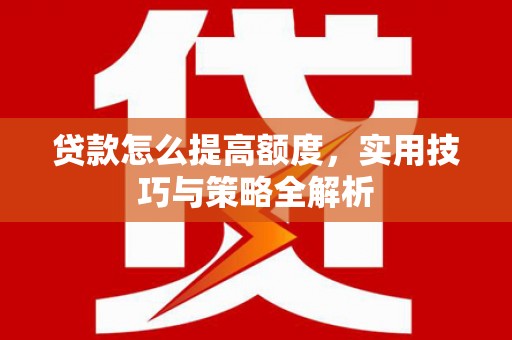 高淳贷款怎么提高额度，实用技巧与策略全解析