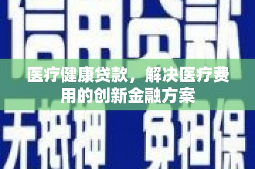 高淳医疗健康贷款，解决医疗费用的创新金融方案