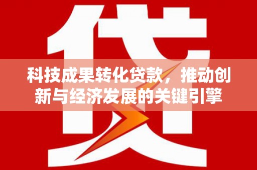 高淳科技成果转化贷款，推动创新与经济发展的关键引擎