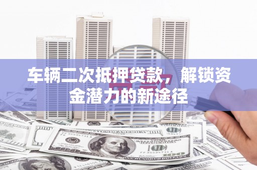高淳车辆二次抵押贷款，解锁资金潜力的新途径