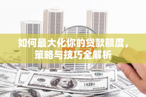 高淳如何最大化你的贷款额度，策略与技巧全解析