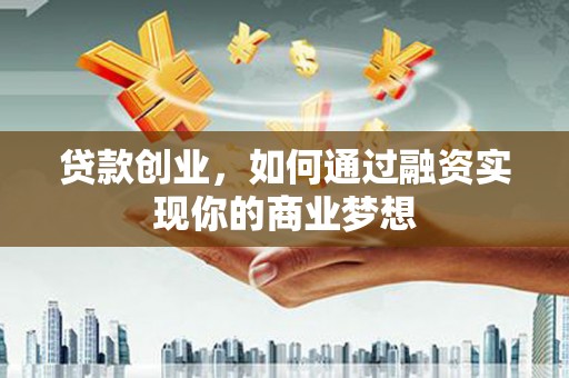 高淳贷款创业，如何通过融资实现你的商业梦想