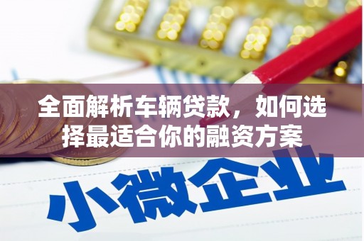 高淳全面解析车辆贷款，如何选择最适合你的融资方案