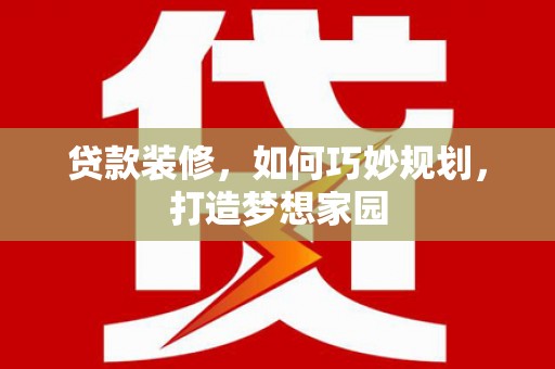 高淳贷款装修，如何巧妙规划，打造梦想家园