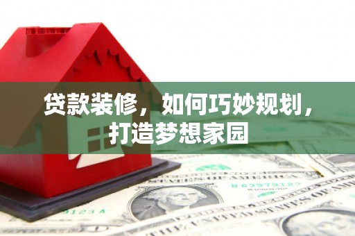 高淳贷款装修，如何巧妙规划，打造梦想家园