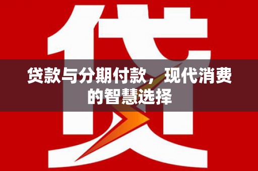 高淳贷款与分期付款，现代消费的智慧选择