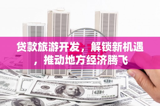 高淳贷款旅游开发，解锁新机遇，推动地方经济腾飞