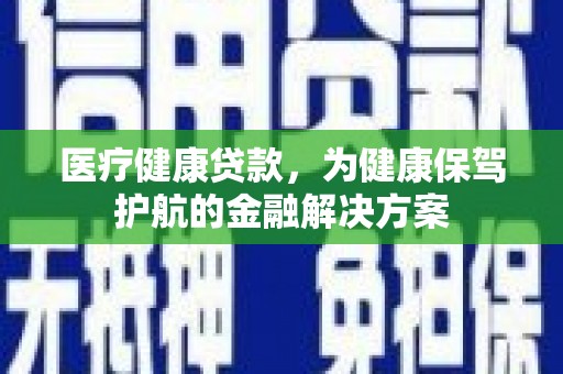高淳医疗健康贷款，为健康保驾护航的金融解决方案