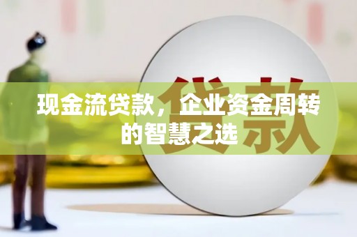 高淳现金流贷款，企业资金周转的智慧之选