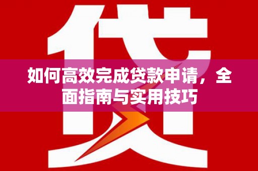 高淳如何高效完成贷款申请，全面指南与实用技巧