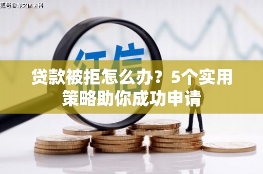 高淳贷款被拒怎么办？5个实用策略助你成功申请
