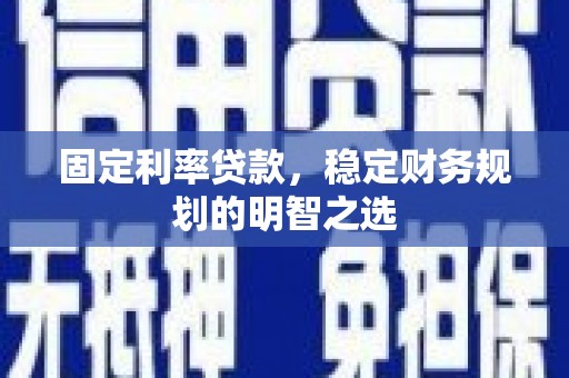 高淳固定利率贷款，稳定财务规划的明智之选