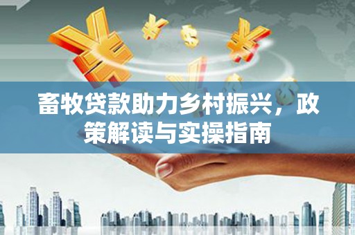 高淳畜牧贷款助力乡村振兴，政策解读与实操指南